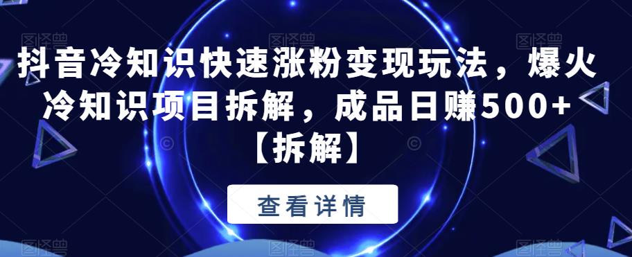 抖音冷知识快速涨粉变现玩法，爆火冷知识项目拆解，成品日赚500+【拆解】-云帆学社