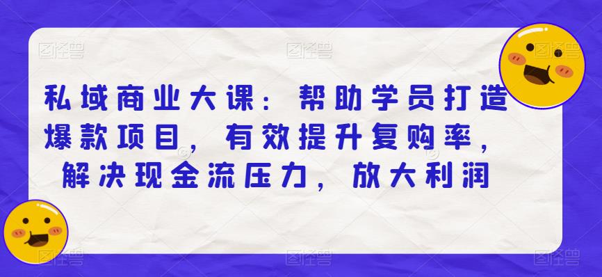 私域商业大课：帮助学员打造爆款项目，有效提升复购率，解决现金流压力，放大利润-云帆学社