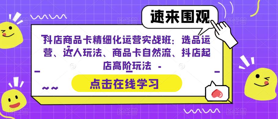 抖店商品卡精细化运营实战班：选品运营、达人玩法、商品卡自然流、抖店起店高阶玩法-云帆学社