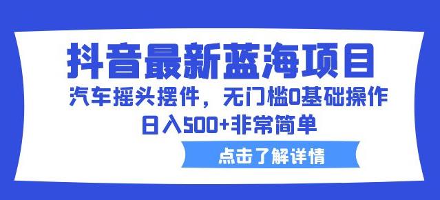 抖音最新蓝海项目，汽车摇头摆件，无门槛0基础操作，日入500+非常简单【拆解】-云帆学社