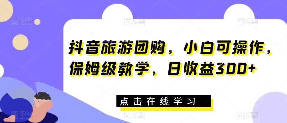 抖音旅游团购，小白可操作，保姆级教学，日收益300+【揭秘】-云帆学社