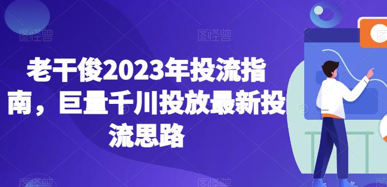 老干俊2023年投流指南，巨量千川投放最新投流思路-云帆学社