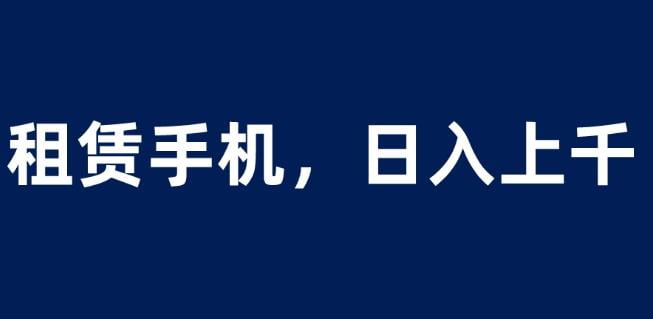 租赁手机蓝海项目，轻松到日入上千，小白0成本直接上手【揭秘】-云帆学社