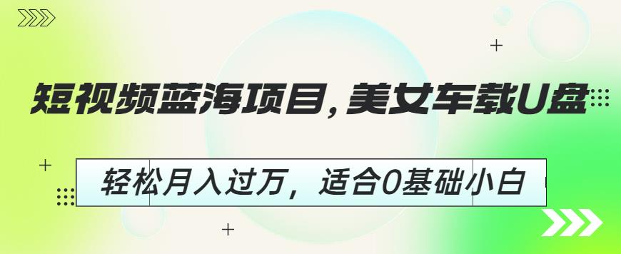 短视频蓝海项目，美女车载U盘，轻松月入过万，适合0基础小白【揭秘】-云帆学社