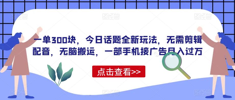 一单300块，今日话题全新玩法，无需剪辑配音，无脑搬运，一部手机接广告月入过万【揭秘】-云帆学社