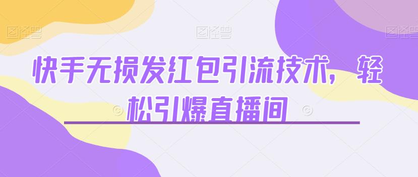 快手无损发红包引流技术，轻松引爆直播间【揭秘】-云帆学社