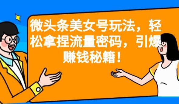 微头条美女号玩法，轻松拿捏流量密码，引爆赚钱秘籍！【揭秘】-云帆学社