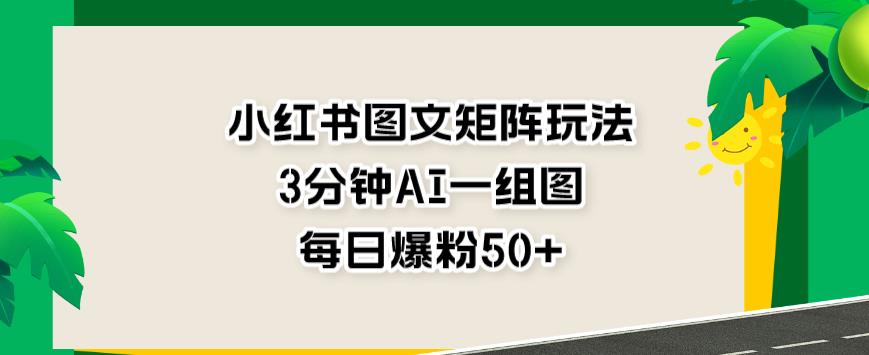 小红书图文矩阵玩法，3分钟AI一组图，每日爆粉50+【揭秘】-云帆学社