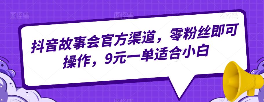 抖音故事会官方渠道，零粉丝即可操作，9元一单适合小白-云帆学社