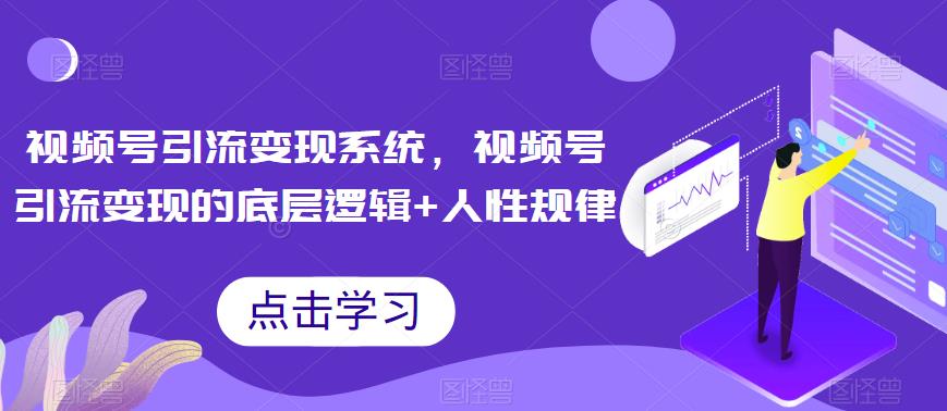 视频号引流变现系统，视频号引流变现的底层逻辑+人性规律-云帆学社