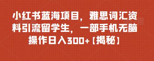 小红书蓝海项目，雅思词汇资料引流留学生，一部手机无脑操作日入300+【揭秘】-云帆学社