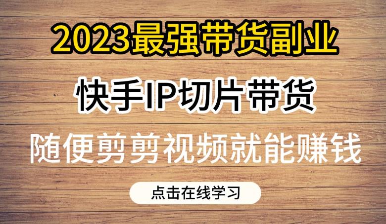 2023最强带货副业快手IP切片带货，门槛低，0粉丝也可以进行，随便剪剪视频就能赚钱-云帆学社