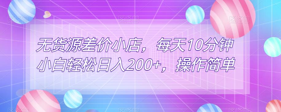 无货源差价小店，每天10分钟小白轻松日入200+，操作简单-云帆学社