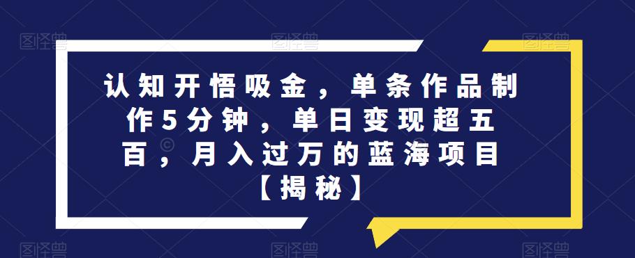 认知开悟吸金，单条作品制作5分钟，单日变现超五百，月入过万的蓝海项目【揭秘】-云帆学社