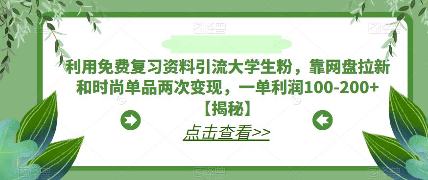 利用免费复习资料引流大学生粉，靠网盘拉新和时尚单品两次变现，一单利润100-200+【揭秘】-云帆学社