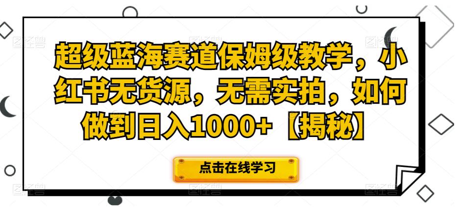 超级蓝海赛道保姆级教学，小红书无货源，无需实拍，如何做到日入1000+【揭秘】-云帆学社