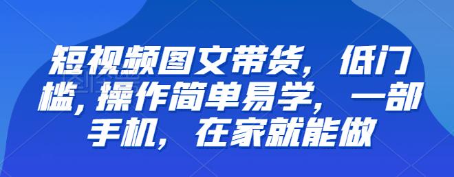 【推荐】短视频图文带货，低门槛,操作简单易学，一部手机，在家就能做-云帆学社