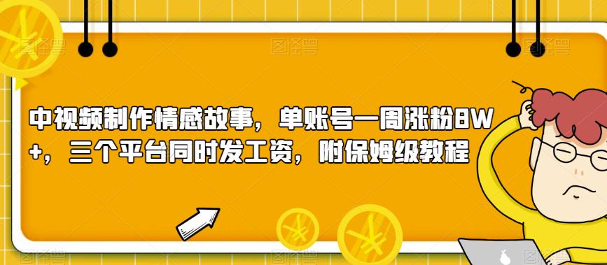 中视频制作情感故事，单账号一周涨粉8W+，三个平台同时发工资，附保姆级教程-云帆学社