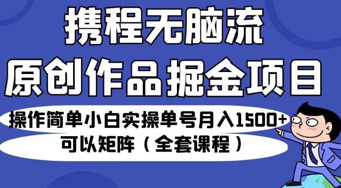 携程无脑流原创作品掘金项目，操作简单小白实操单号月入1500+可以矩阵（全套课程）【揭秘】-云帆学社