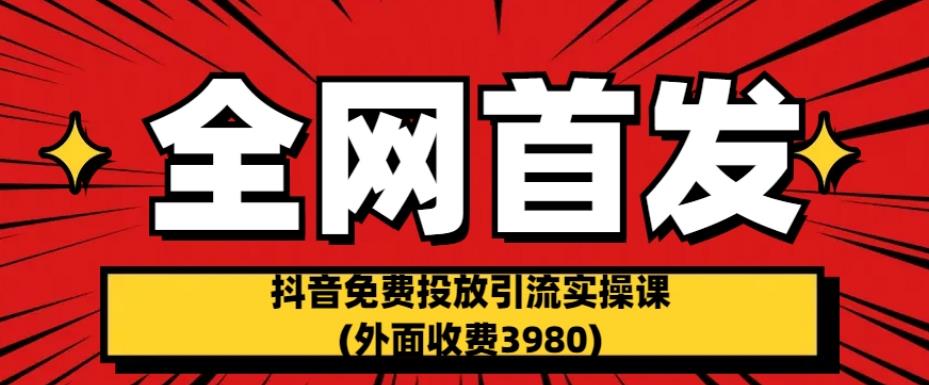 全网首发：抖音免费投放引流实操课(外面收费3980)【揭秘】-云帆学社