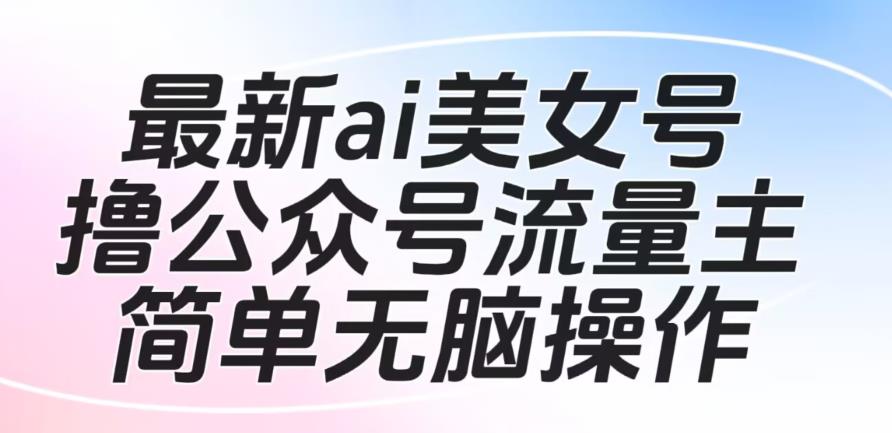 最新ai美女号撸公众号流量主项目，简单无脑操作，可批量多号操作【揭秘】-云帆学社