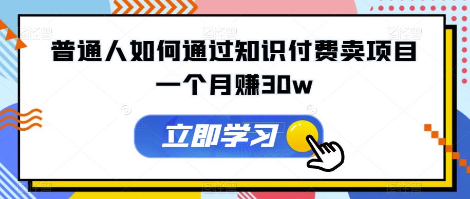 普通人如何通过知识付费卖项目一个月赚30w-云帆学社