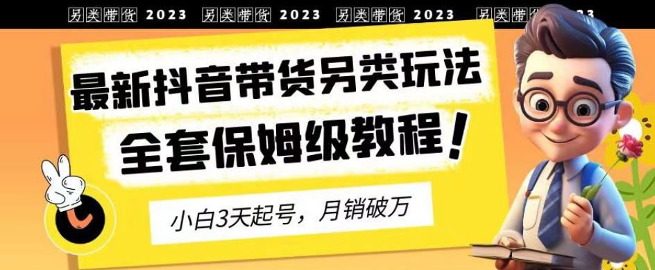 2023年最新抖音带货另类玩法，3天起号，月销破万（保姆级教程）【揭秘】-云帆学社