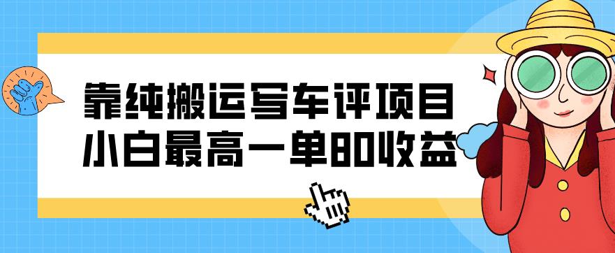 靠纯搬运写车评项目，小白最高一单80收益-云帆学社