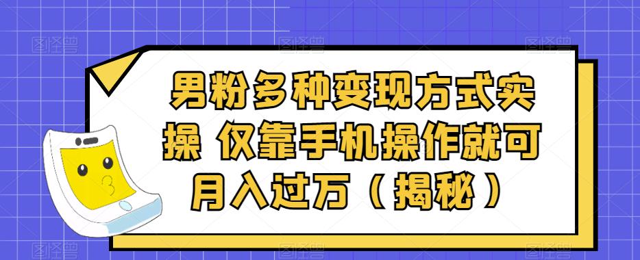 男粉多种变现方式实操，仅靠手机操作就可月入过万（揭秘）-云帆学社