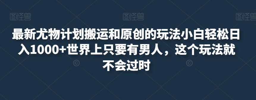 最新尤物计划搬运和原创的玩法小白轻松日入1000+世界上只要有男人，这个玩法就不会过时【揭秘】-云帆学社