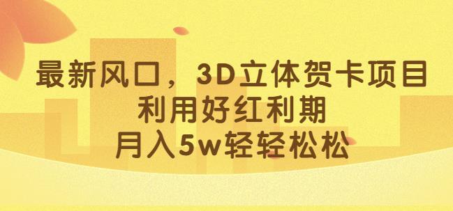 最新风口，3D立体贺卡项目，利用好红利期，月入5w轻轻松松【揭秘】-云帆学社