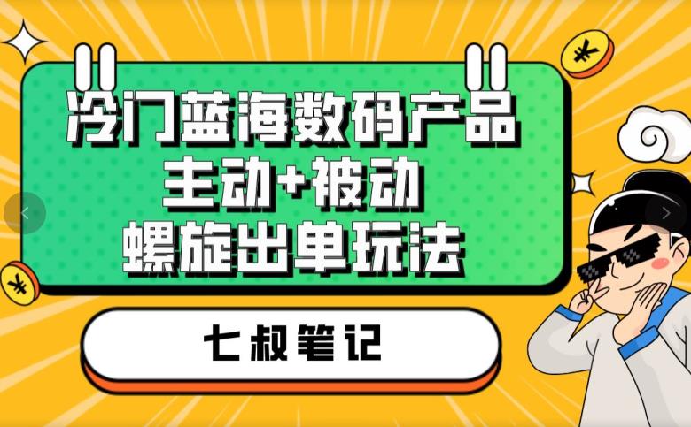 七叔冷门蓝海数码产品，主动+被动螺旋出单玩法，每天百分百出单【揭秘】-云帆学社