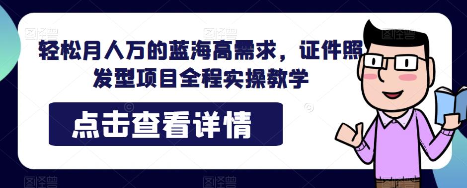 轻松月人万的蓝海高需求，证件照发型项目全程实操教学【揭秘】-云帆学社