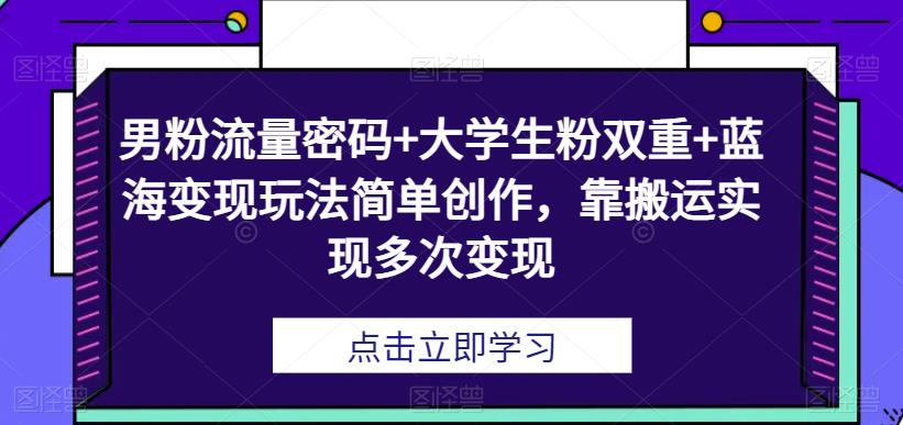 男粉流量密码+大学生粉双重+蓝海变现玩法简单创作，靠搬运实现多次变现-云帆学社