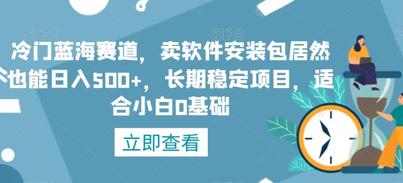 冷门蓝海赛道，卖软件安装包居然也能日入500+，长期稳定项目，适合小白0基础-云帆学社