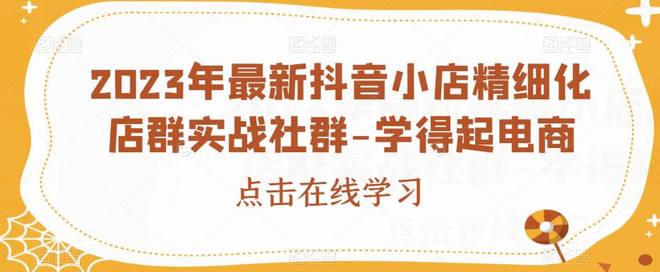 2023年最新抖音小店精细化店群实战社群-学得起电商-云帆学社