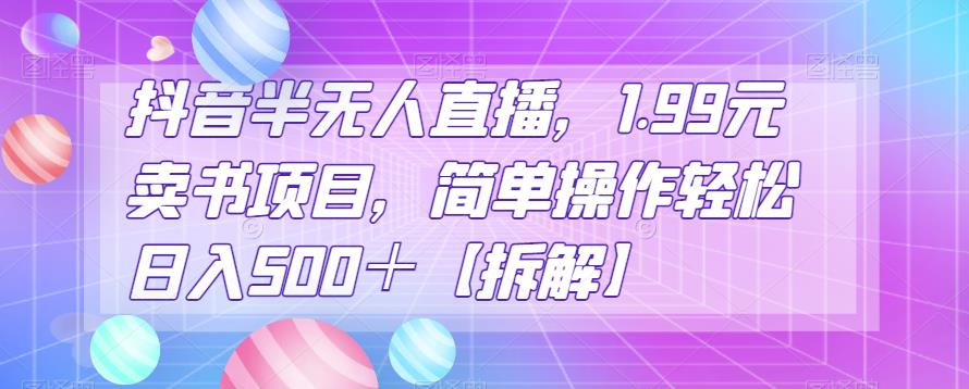 抖音半无人直播，1.99元卖书项目，简单操作轻松日入500＋【拆解】-云帆学社