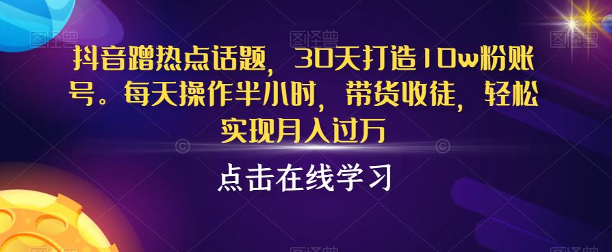 抖音蹭热点话题，30天打造10w粉账号，每天操作半小时，带货收徒，轻松实现月入过万【揭秘】-云帆学社