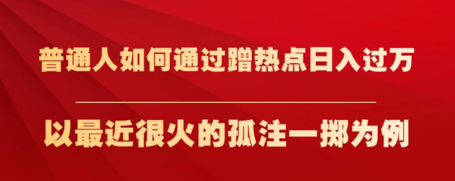 普通人如何通过蹭热点日入过万，以最近很火的孤注一掷为例【揭秘】-云帆学社