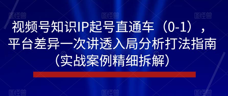 视频号知识IP起号直通车（0-1），平台差异一次讲透入局分析打法指南（实战案例精细拆解）-云帆学社