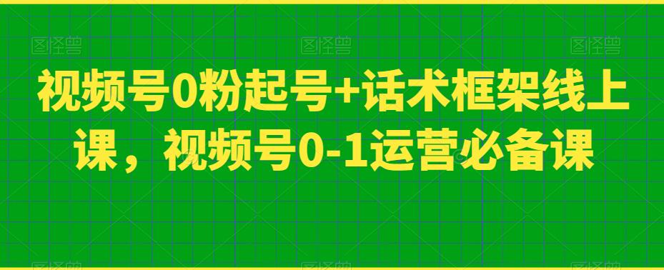 视频号0粉起号+话术框架线上课，视频号0-1运营必备课-云帆学社