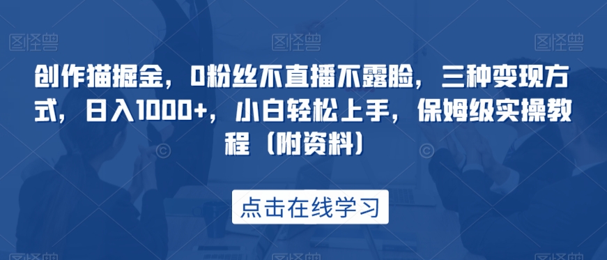 创作猫掘金，0粉丝不直播不露脸，三种变现方式，日入1000+，小白轻松上手，保姆级实操教程（附资料）-云帆学社