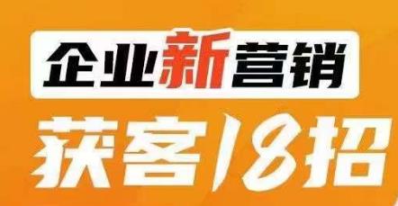 企业新营销获客18招，传统企业转型必学，让您的生意更好做！-云帆学社