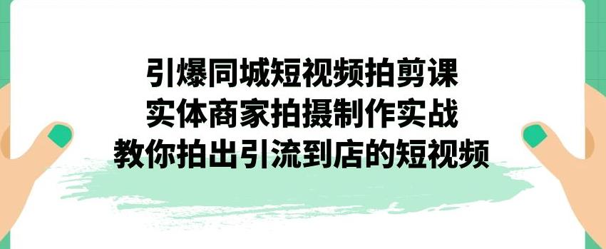 引爆同城短视频拍剪课，实体商家拍摄制作实战，教你拍出引流到店的短视频-云帆学社