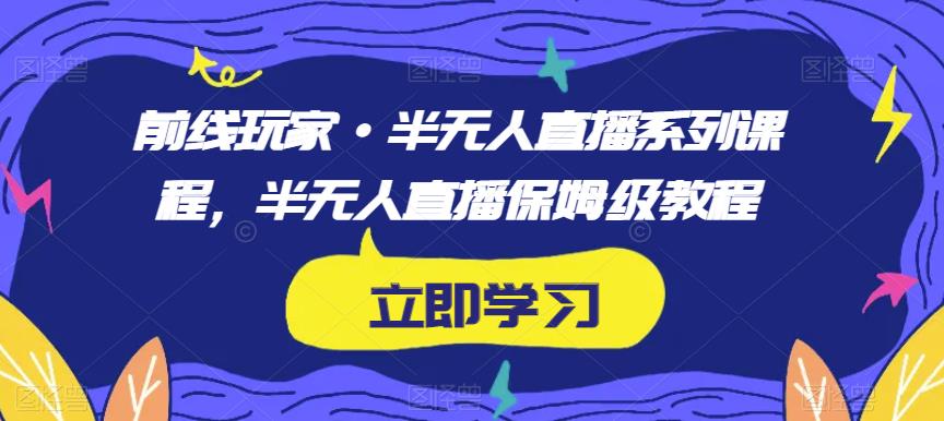 前线玩家·半无人直播系列课程，半无人直播保姆级教程-云帆学社