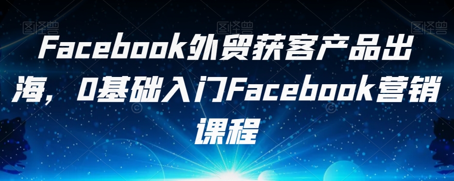 Facebook外贸获客产品出海，0基础入门Facebook营销课程-云帆学社