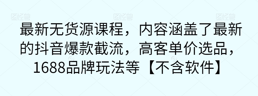 最新无货源课程，内容涵盖了最新的抖音爆款截流，高客单价选品，1688品牌玩法等【不含软件】-云帆学社