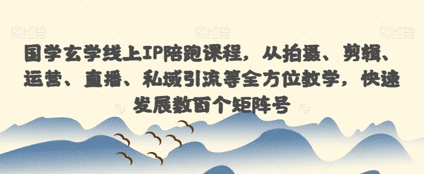 国学玄学线上IP陪跑课程，从拍摄、剪辑、运营、直播、私域引流等全方位教学，快速发展数百个矩阵号-云帆学社