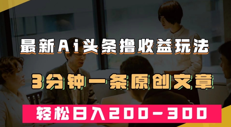 最新AI头条撸收益热门领域玩法，3分钟一条原创文章，轻松日入200-300＋-云帆学社