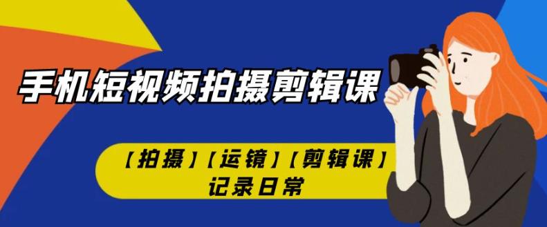 手机短视频-拍摄剪辑课【拍摄】【运镜】【剪辑课】记录日常-云帆学社